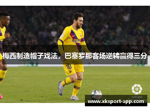 梅西制造帽子戏法，巴塞罗那客场逆转赢得三分
