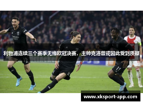 利物浦连续三个赛季无缘欧冠决赛，主帅克洛普或因此受到质疑