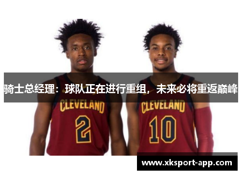 骑士总经理：球队正在进行重组，未来必将重返巅峰