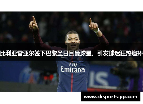 比利亚雷亚尔签下巴黎圣日耳曼球星，引发球迷狂热追捧