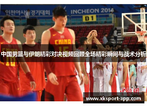 中国男篮与伊朗精彩对决视频回顾全场精彩瞬间与战术分析