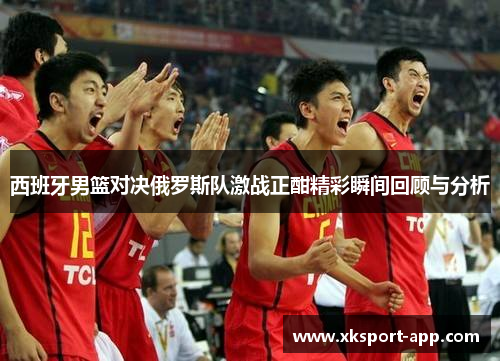 西班牙男篮对决俄罗斯队激战正酣精彩瞬间回顾与分析
