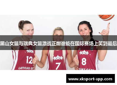 黑山女篮与瑞典女篮激战正酣谁能在国际赛场上笑到最后