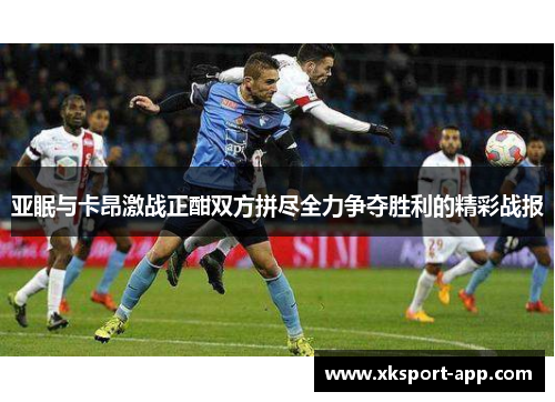 亚眠与卡昂激战正酣双方拼尽全力争夺胜利的精彩战报