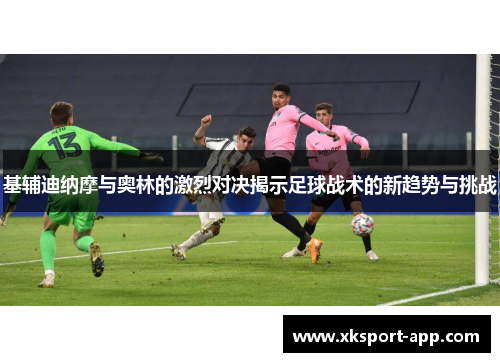 基辅迪纳摩与奥林的激烈对决揭示足球战术的新趋势与挑战