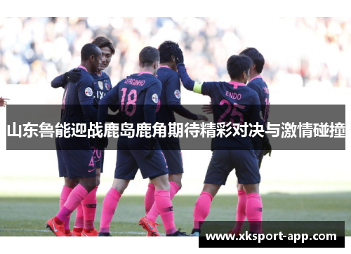 山东鲁能迎战鹿岛鹿角期待精彩对决与激情碰撞