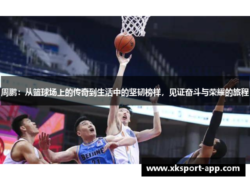 周鹏：从篮球场上的传奇到生活中的坚韧榜样，见证奋斗与荣耀的旅程